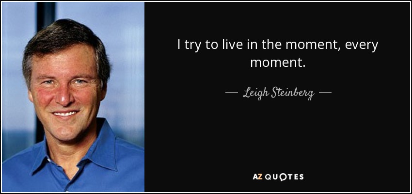 I try to live in the moment, every moment. - Leigh Steinberg