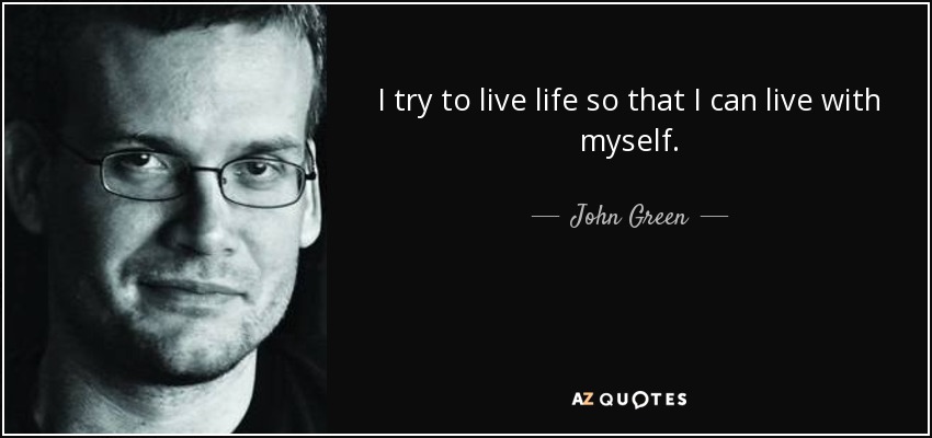 I try to live life so that I can live with myself. - John Green