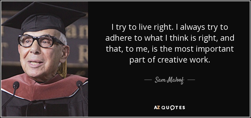 I try to live right. I always try to adhere to what I think is right, and that, to me, is the most important part of creative work. - Sam Maloof