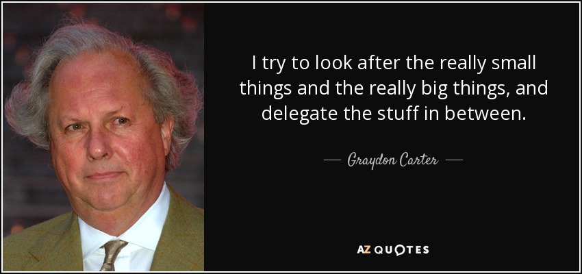 I try to look after the really small things and the really big things, and delegate the stuff in between. - Graydon Carter