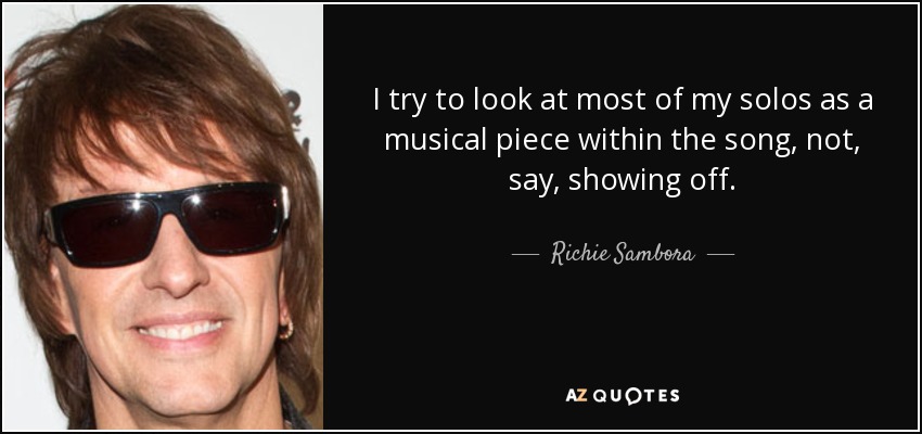 I try to look at most of my solos as a musical piece within the song, not, say, showing off. - Richie Sambora