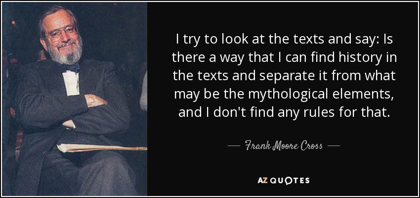I try to look at the texts and say: Is there a way that I can find history in the texts and separate it from what may be the mythological elements, and I don't find any rules for that. - Frank Moore Cross