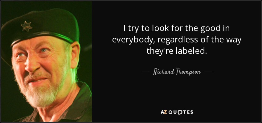 I try to look for the good in everybody, regardless of the way they're labeled. - Richard Thompson