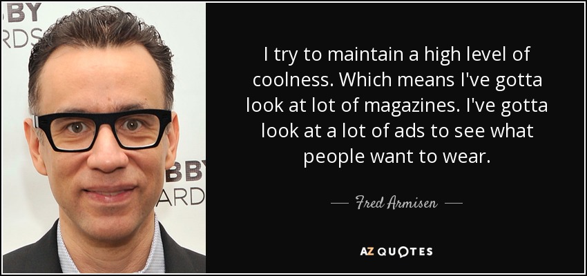 I try to maintain a high level of coolness. Which means I've gotta look at lot of magazines. I've gotta look at a lot of ads to see what people want to wear. - Fred Armisen