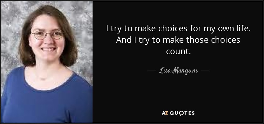 I try to make choices for my own life. And I try to make those choices count. - Lisa Mangum