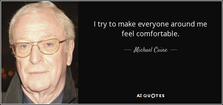 I try to make everyone around me feel comfortable. - Michael Caine