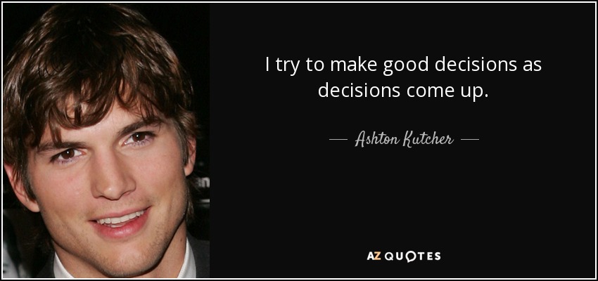 I try to make good decisions as decisions come up. - Ashton Kutcher