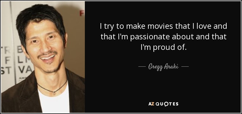 I try to make movies that I love and that I'm passionate about and that I'm proud of. - Gregg Araki