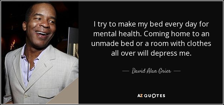 I try to make my bed every day for mental health. Coming home to an unmade bed or a room with clothes all over will depress me. - David Alan Grier