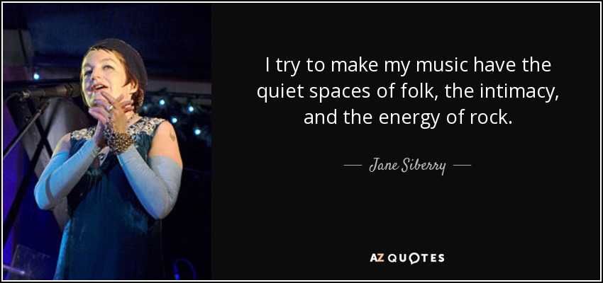 I try to make my music have the quiet spaces of folk, the intimacy, and the energy of rock. - Jane Siberry