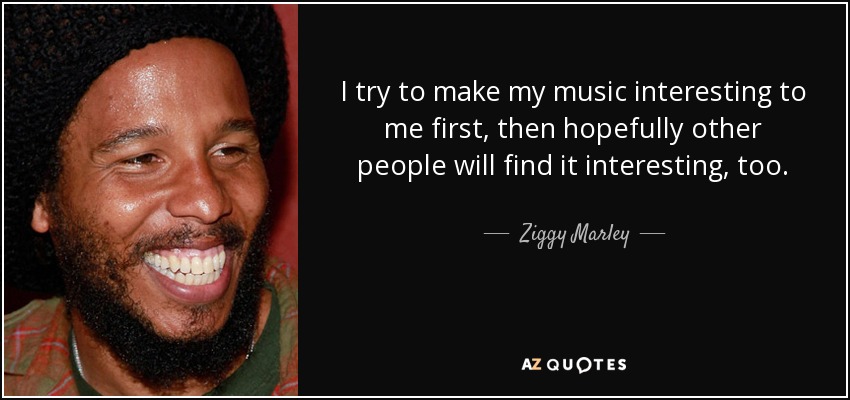 I try to make my music interesting to me first, then hopefully other people will find it interesting, too. - Ziggy Marley