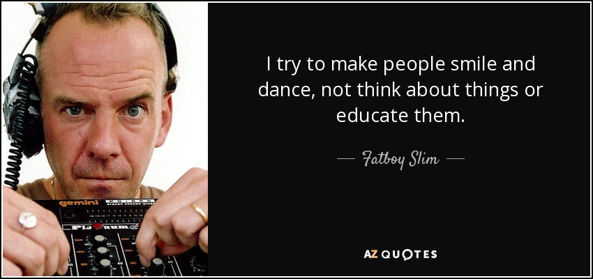 I try to make people smile and dance, not think about things or educate them. - Fatboy Slim