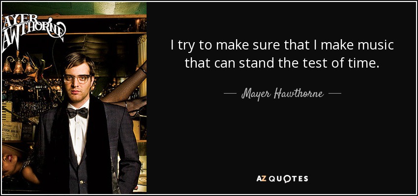 I try to make sure that I make music that can stand the test of time. - Mayer Hawthorne