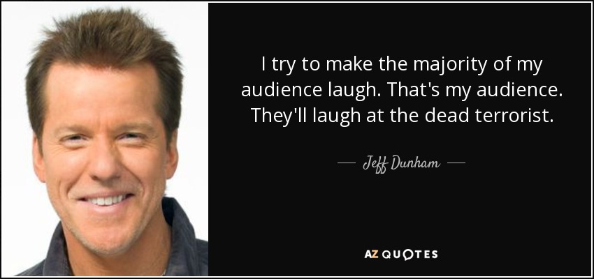 I try to make the majority of my audience laugh. That's my audience. They'll laugh at the dead terrorist. - Jeff Dunham