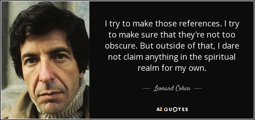 I try to make those references. I try to make sure that they're not too obscure. But outside of that, I dare not claim anything in the spiritual realm for my own. - Leonard Cohen