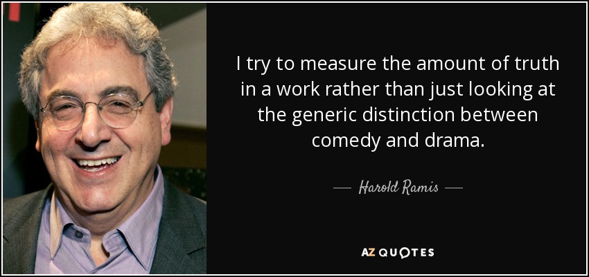 I try to measure the amount of truth in a work rather than just looking at the generic distinction between comedy and drama. - Harold Ramis