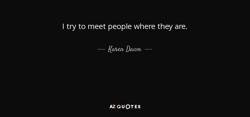 I try to meet people where they are. - Karen Dawn