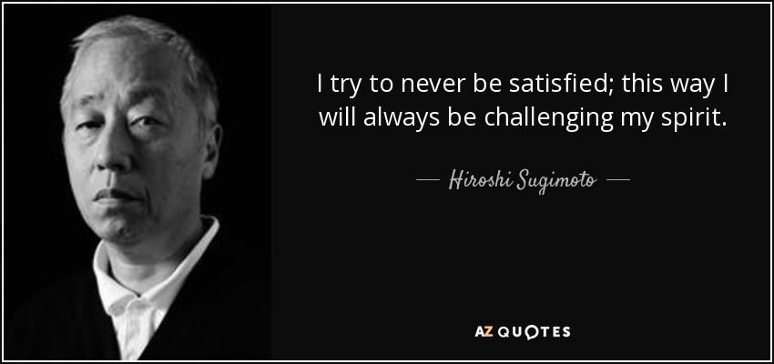 I try to never be satisfied; this way I will always be challenging my spirit. - Hiroshi Sugimoto
