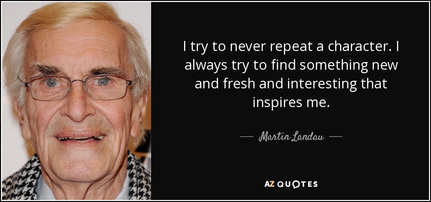 I try to never repeat a character. I always try to find something new and fresh and interesting that inspires me. - Martin Landau