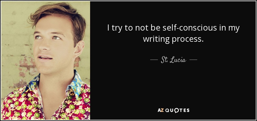 I try to not be self-conscious in my writing process. - St. Lucia