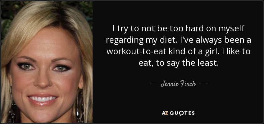 I try to not be too hard on myself regarding my diet. I've always been a workout-to-eat kind of a girl. I like to eat, to say the least. - Jennie Finch