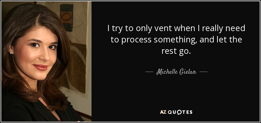 I try to only vent when I really need to process something, and let the rest go. - Michelle Gielan
