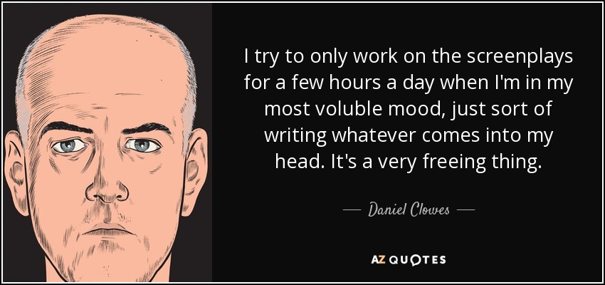 I try to only work on the screenplays for a few hours a day when I'm in my most voluble mood, just sort of writing whatever comes into my head. It's a very freeing thing. - Daniel Clowes