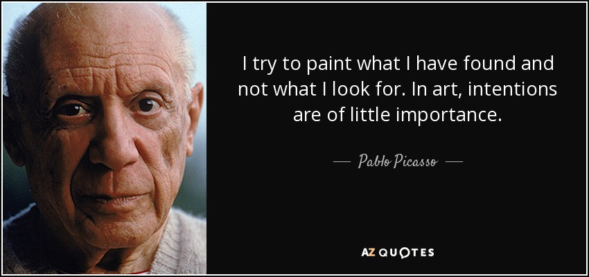 I try to paint what I have found and not what I look for. In art, intentions are of little importance. - Pablo Picasso