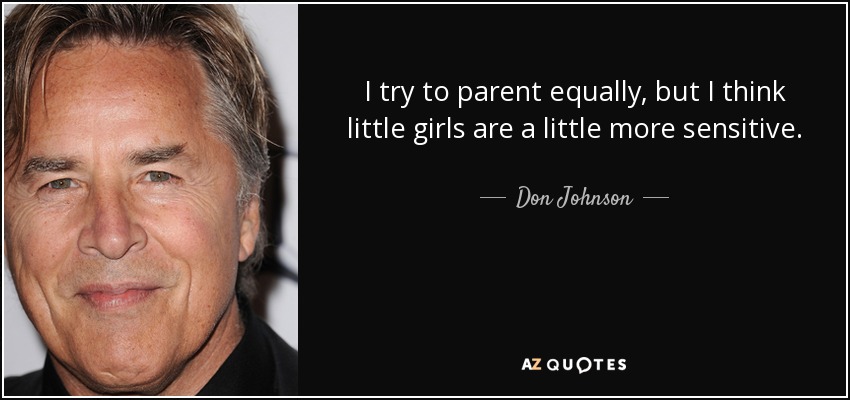 I try to parent equally, but I think little girls are a little more sensitive. - Don Johnson