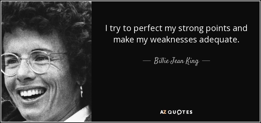 I try to perfect my strong points and make my weaknesses adequate. - Billie Jean King