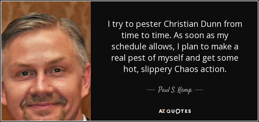I try to pester Christian Dunn from time to time. As soon as my schedule allows, I plan to make a real pest of myself and get some hot, slippery Chaos action. - Paul S. Kemp