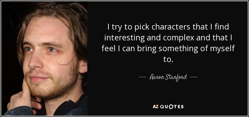 I try to pick characters that I find interesting and complex and that I feel I can bring something of myself to. - Aaron Stanford
