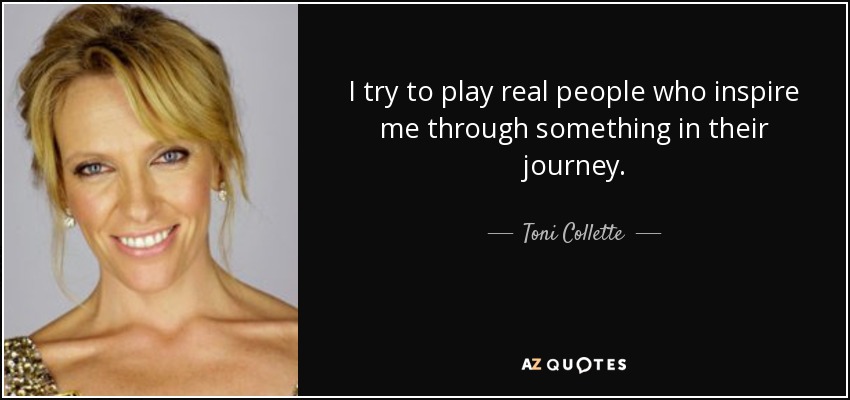I try to play real people who inspire me through something in their journey. - Toni Collette