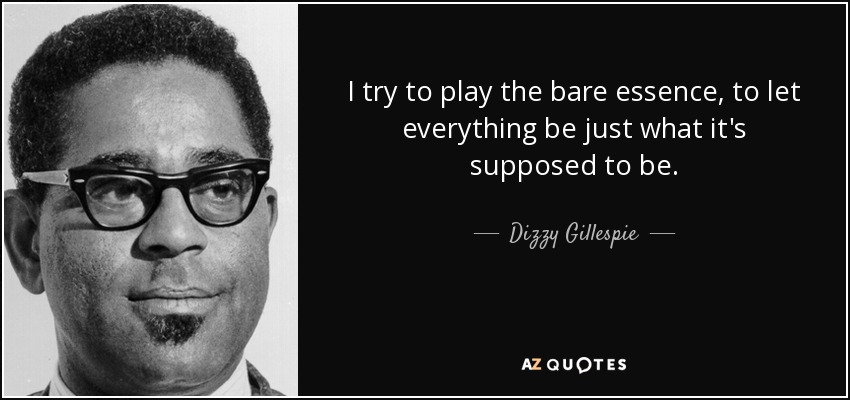 I try to play the bare essence, to let everything be just what it's supposed to be. - Dizzy Gillespie