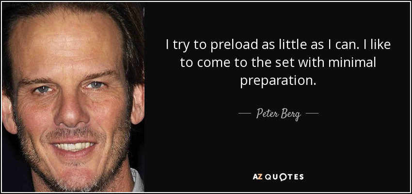 I try to preload as little as I can. I like to come to the set with minimal preparation. - Peter Berg