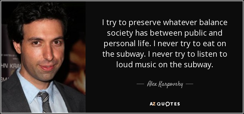I try to preserve whatever balance society has between public and personal life. I never try to eat on the subway. I never try to listen to loud music on the subway. - Alex Karpovsky