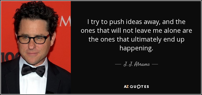 I try to push ideas away, and the ones that will not leave me alone are the ones that ultimately end up happening. - J. J. Abrams
