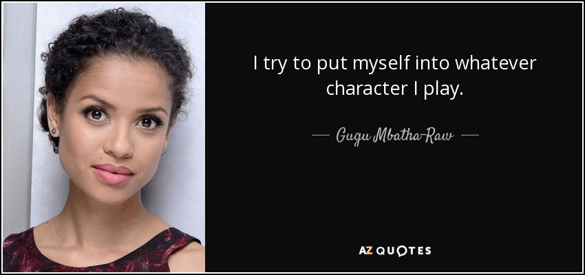 I try to put myself into whatever character I play. - Gugu Mbatha-Raw