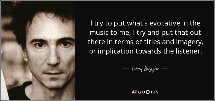 I try to put what's evocative in the music to me, I try and put that out there in terms of titles and imagery, or implication towards the listener. - Terry Bozzio