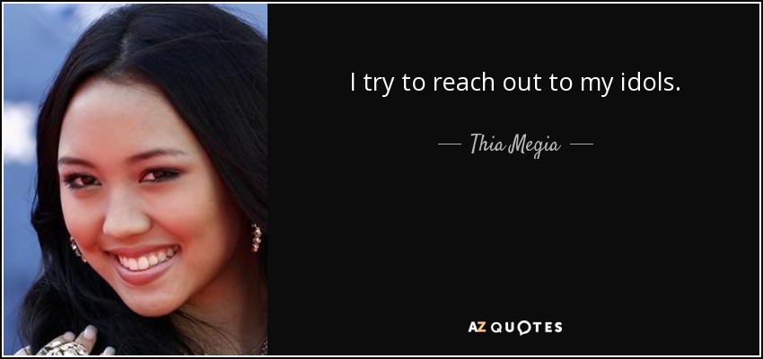 I try to reach out to my idols. - Thia Megia