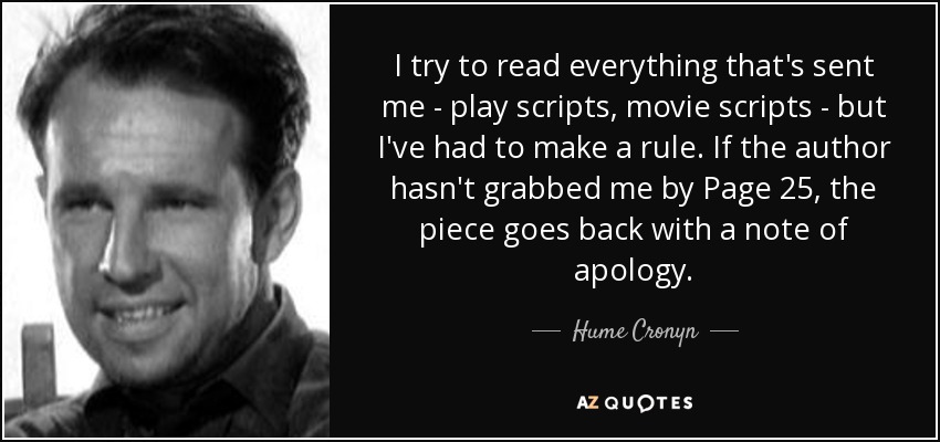I try to read everything that's sent me - play scripts, movie scripts - but I've had to make a rule. If the author hasn't grabbed me by Page 25, the piece goes back with a note of apology. - Hume Cronyn