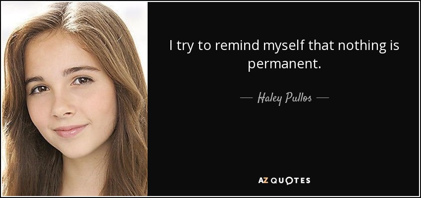 I try to remind myself that nothing is permanent. - Haley Pullos