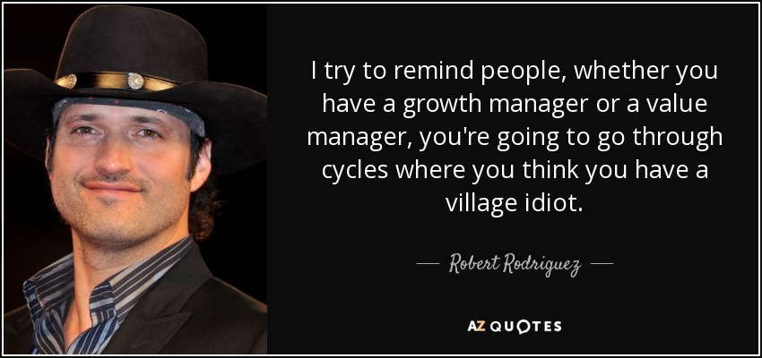 I try to remind people, whether you have a growth manager or a value manager, you're going to go through cycles where you think you have a village idiot. - Robert Rodriguez