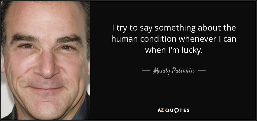 I try to say something about the human condition whenever I can when I'm lucky. - Mandy Patinkin