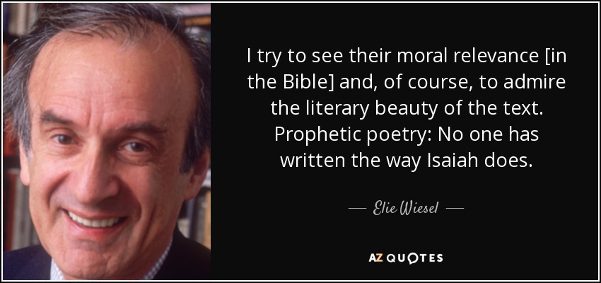 I try to see their moral relevance [in the Bible] and, of course, to admire the literary beauty of the text. Prophetic poetry: No one has written the way Isaiah does. - Elie Wiesel