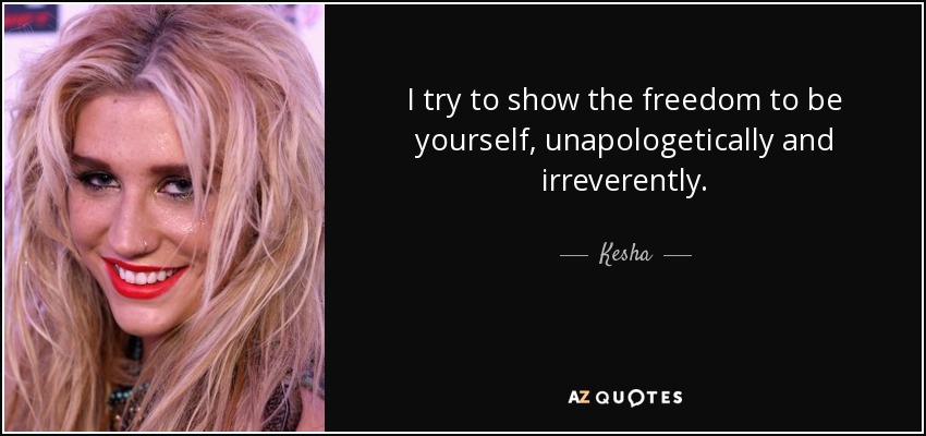 I try to show the freedom to be yourself, unapologetically and irreverently. - Kesha