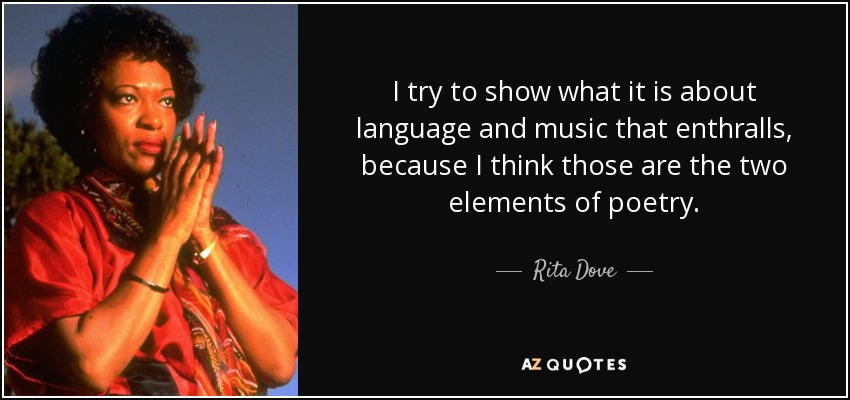 I try to show what it is about language and music that enthralls, because I think those are the two elements of poetry. - Rita Dove