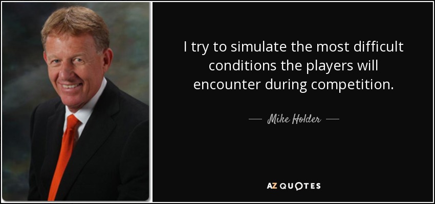 I try to simulate the most difficult conditions the players will encounter during competition. - Mike Holder