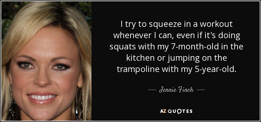 I try to squeeze in a workout whenever I can, even if it's doing squats with my 7-month-old in the kitchen or jumping on the trampoline with my 5-year-old. - Jennie Finch