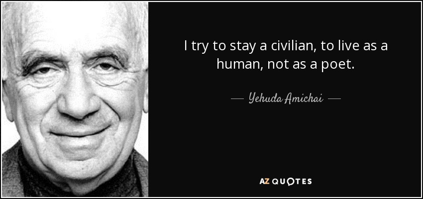 I try to stay a civilian, to live as a human, not as a poet. - Yehuda Amichai